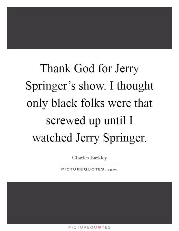 Thank God for Jerry Springer's show. I thought only black folks were that screwed up until I watched Jerry Springer Picture Quote #1