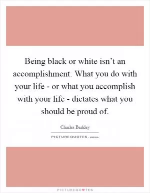 Being black or white isn’t an accomplishment. What you do with your life - or what you accomplish with your life - dictates what you should be proud of Picture Quote #1