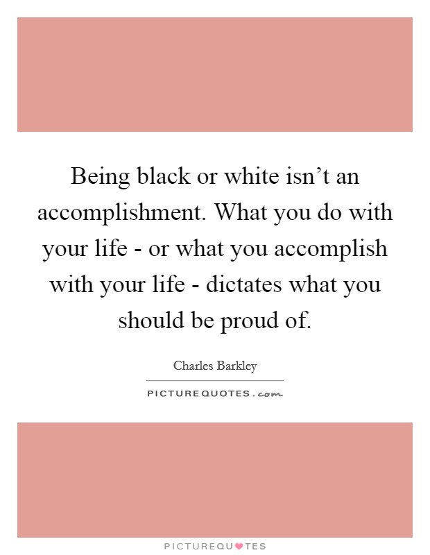 Being black or white isn't an accomplishment. What you do with your life - or what you accomplish with your life - dictates what you should be proud of Picture Quote #1