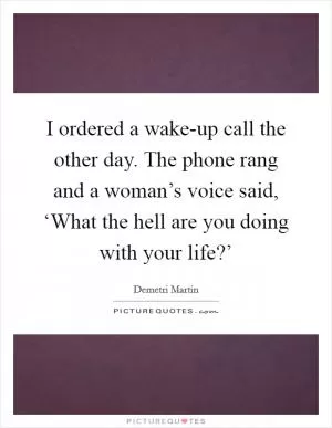 I ordered a wake-up call the other day. The phone rang and a woman’s voice said, ‘What the hell are you doing with your life?’ Picture Quote #1