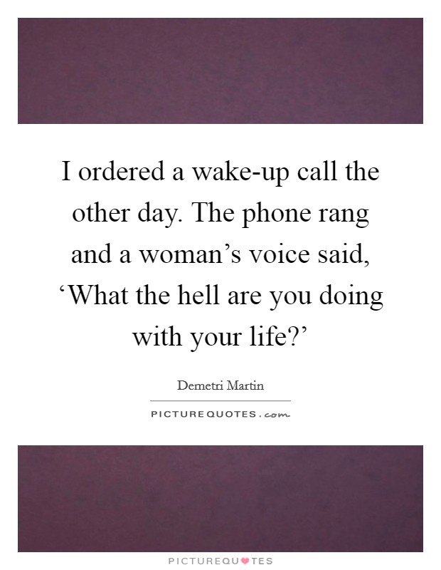 I ordered a wake-up call the other day. The phone rang and a woman's voice said, ‘What the hell are you doing with your life?' Picture Quote #1