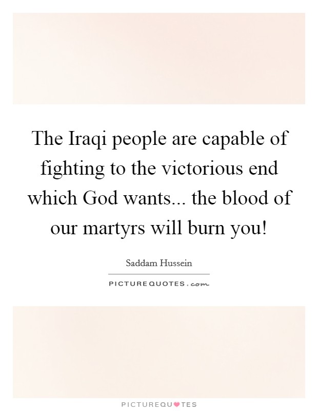 The Iraqi people are capable of fighting to the victorious end which God wants... the blood of our martyrs will burn you! Picture Quote #1