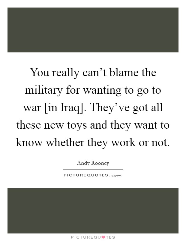 You really can't blame the military for wanting to go to war [in Iraq]. They've got all these new toys and they want to know whether they work or not Picture Quote #1