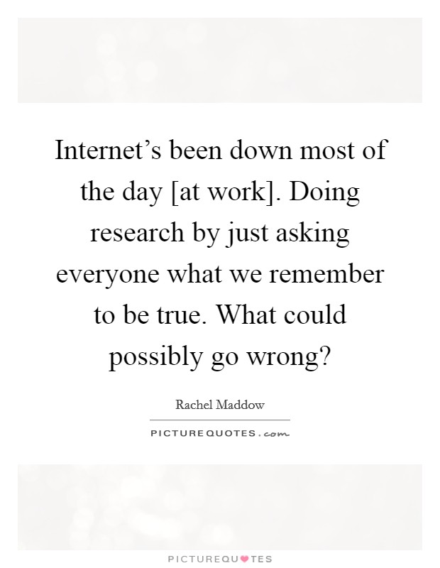 Internet's been down most of the day [at work]. Doing research by just asking everyone what we remember to be true. What could possibly go wrong? Picture Quote #1