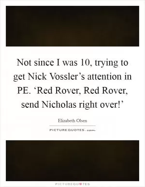 Not since I was 10, trying to get Nick Vossler’s attention in PE. ‘Red Rover, Red Rover, send Nicholas right over!’ Picture Quote #1