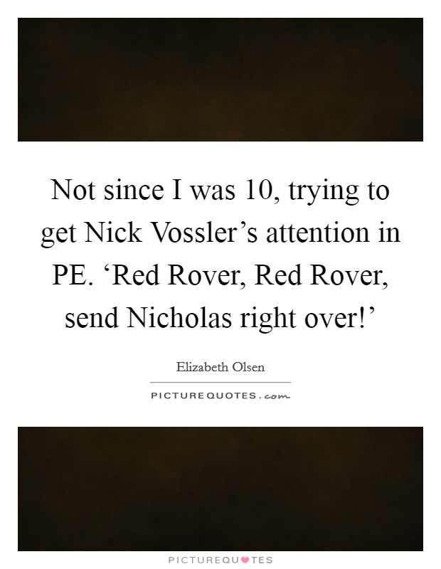 Not since I was 10, trying to get Nick Vossler's attention in PE. ‘Red Rover, Red Rover, send Nicholas right over!' Picture Quote #1