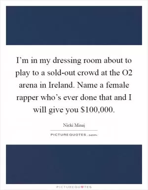 I’m in my dressing room about to play to a sold-out crowd at the O2 arena in Ireland. Name a female rapper who’s ever done that and I will give you $100,000 Picture Quote #1