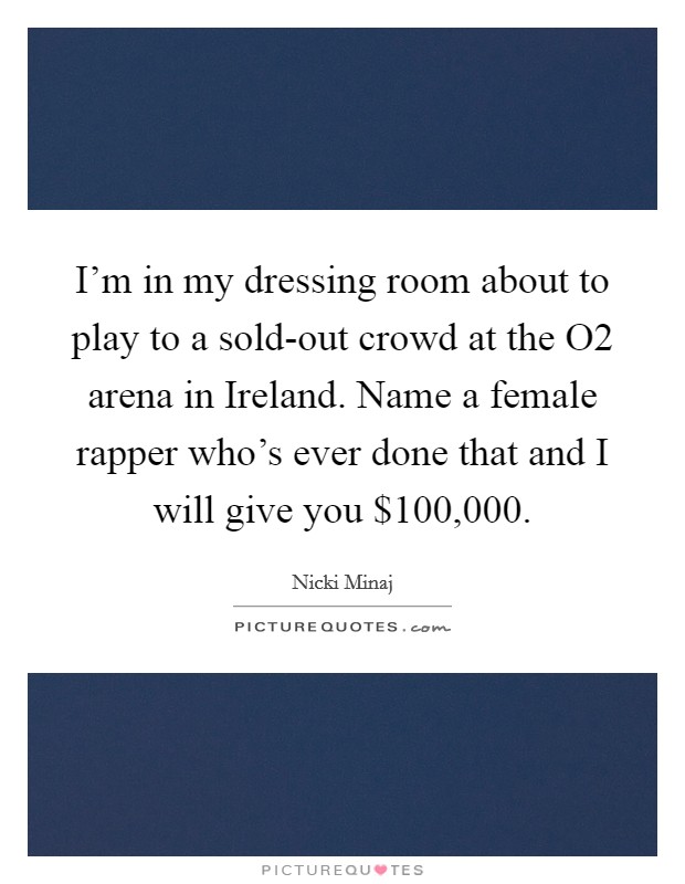I'm in my dressing room about to play to a sold-out crowd at the O2 arena in Ireland. Name a female rapper who's ever done that and I will give you $100,000 Picture Quote #1