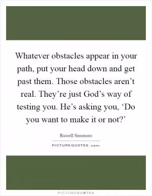 Whatever obstacles appear in your path, put your head down and get past them. Those obstacles aren’t real. They’re just God’s way of testing you. He’s asking you, ‘Do you want to make it or not?’ Picture Quote #1