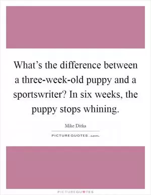 What’s the difference between a three-week-old puppy and a sportswriter? In six weeks, the puppy stops whining Picture Quote #1