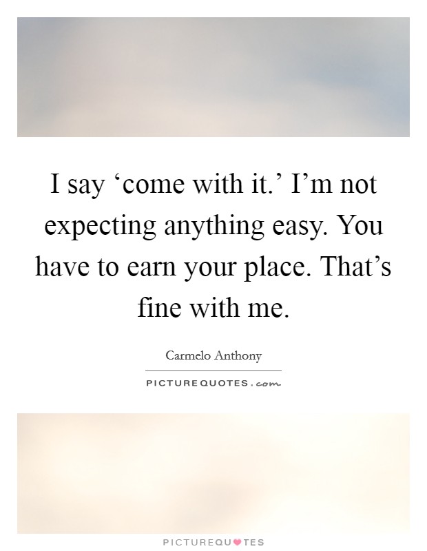 I say ‘come with it.' I'm not expecting anything easy. You have to earn your place. That's fine with me Picture Quote #1