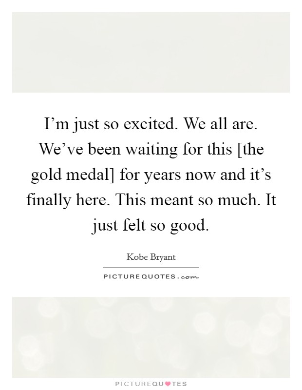 I'm just so excited. We all are. We've been waiting for this [the gold medal] for years now and it's finally here. This meant so much. It just felt so good Picture Quote #1