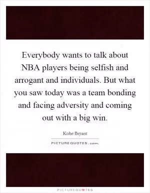 Everybody wants to talk about NBA players being selfish and arrogant and individuals. But what you saw today was a team bonding and facing adversity and coming out with a big win Picture Quote #1