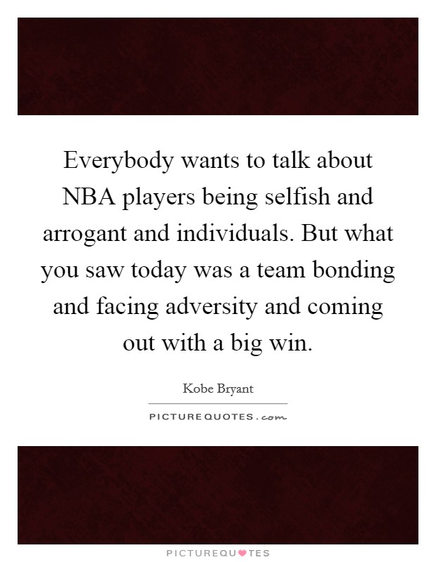 Everybody wants to talk about NBA players being selfish and arrogant and individuals. But what you saw today was a team bonding and facing adversity and coming out with a big win Picture Quote #1