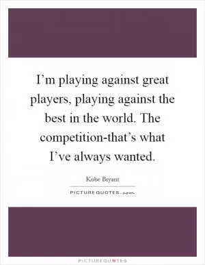 I’m playing against great players, playing against the best in the world. The competition-that’s what I’ve always wanted Picture Quote #1