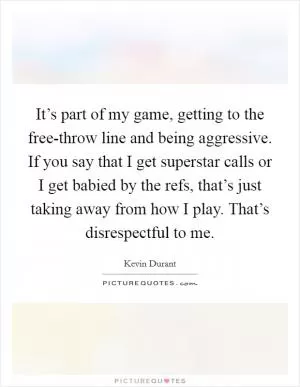 It’s part of my game, getting to the free-throw line and being aggressive. If you say that I get superstar calls or I get babied by the refs, that’s just taking away from how I play. That’s disrespectful to me Picture Quote #1