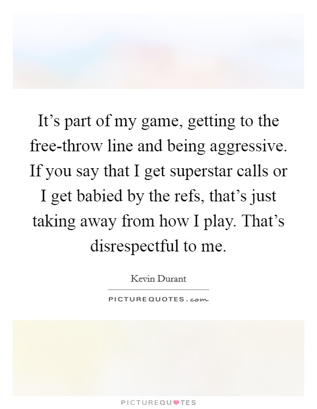 It's part of my game, getting to the free-throw line and being aggressive. If you say that I get superstar calls or I get babied by the refs, that's just taking away from how I play. That's disrespectful to me Picture Quote #1