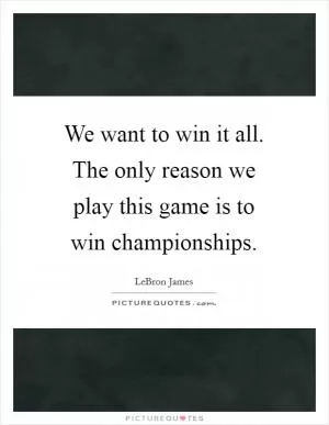 We want to win it all. The only reason we play this game is to win championships Picture Quote #1
