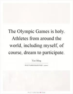 The Olympic Games is holy. Athletes from around the world, including myself, of course, dream to participate Picture Quote #1