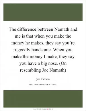 The difference between Namath and me is that when you make the money he makes, they say you’re ruggedly handsome. When you make the money I make, they say you have a big nose. (On resembling Joe Namath) Picture Quote #1