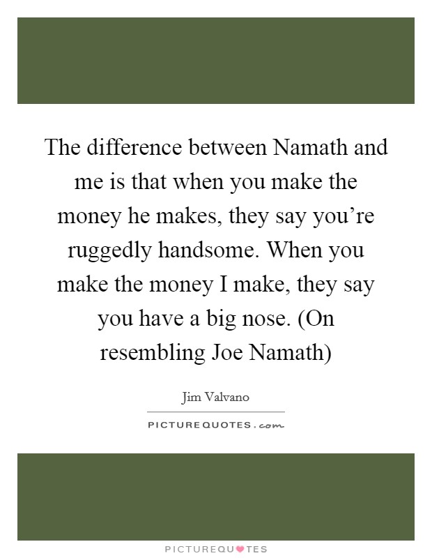 The difference between Namath and me is that when you make the money he makes, they say you're ruggedly handsome. When you make the money I make, they say you have a big nose. (On resembling Joe Namath) Picture Quote #1
