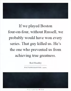 If we played Boston four-on-four, without Russell, we probably would have won every series. That guy killed us. He’s the one who prevented us from achieving true greatness Picture Quote #1