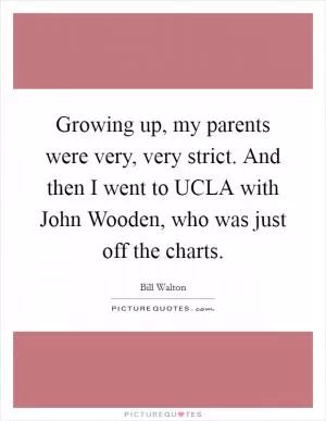 Growing up, my parents were very, very strict. And then I went to UCLA with John Wooden, who was just off the charts Picture Quote #1