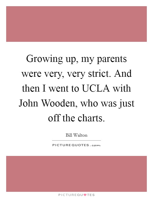 Growing up, my parents were very, very strict. And then I went to UCLA with John Wooden, who was just off the charts Picture Quote #1