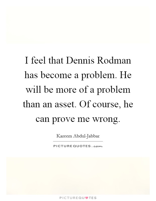 I feel that Dennis Rodman has become a problem. He will be more of a problem than an asset. Of course, he can prove me wrong Picture Quote #1