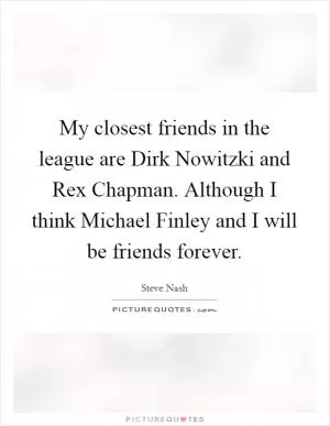 My closest friends in the league are Dirk Nowitzki and Rex Chapman. Although I think Michael Finley and I will be friends forever Picture Quote #1