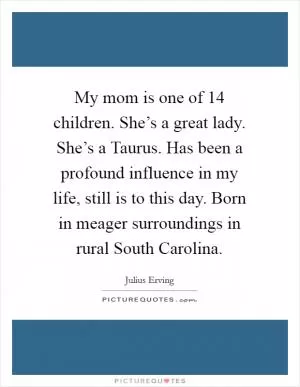My mom is one of 14 children. She’s a great lady. She’s a Taurus. Has been a profound influence in my life, still is to this day. Born in meager surroundings in rural South Carolina Picture Quote #1