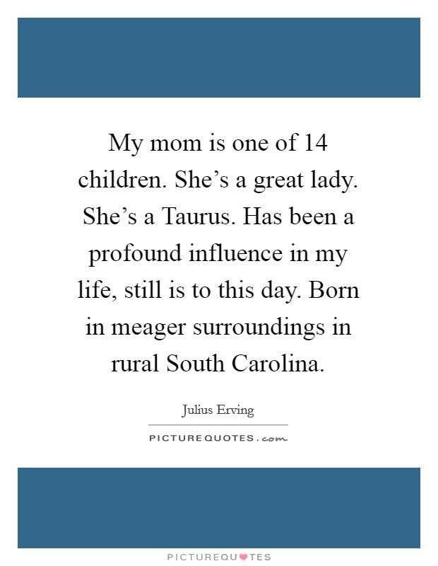 My mom is one of 14 children. She's a great lady. She's a Taurus. Has been a profound influence in my life, still is to this day. Born in meager surroundings in rural South Carolina Picture Quote #1