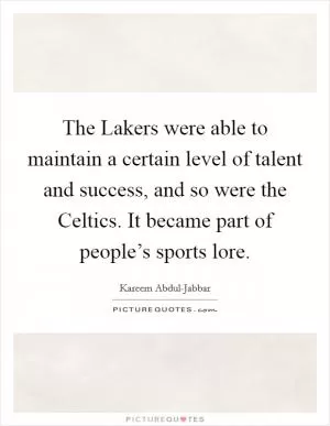The Lakers were able to maintain a certain level of talent and success, and so were the Celtics. It became part of people’s sports lore Picture Quote #1
