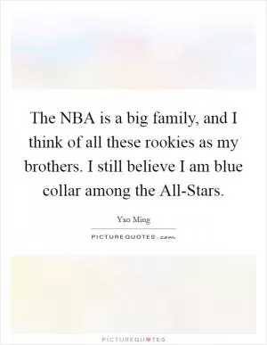 The NBA is a big family, and I think of all these rookies as my brothers. I still believe I am blue collar among the All-Stars Picture Quote #1