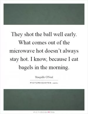 They shot the ball well early. What comes out of the microwave hot doesn’t always stay hot. I know, because I eat bagels in the morning Picture Quote #1