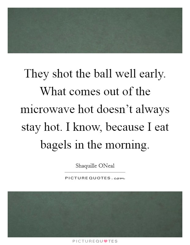 They shot the ball well early. What comes out of the microwave hot doesn't always stay hot. I know, because I eat bagels in the morning Picture Quote #1