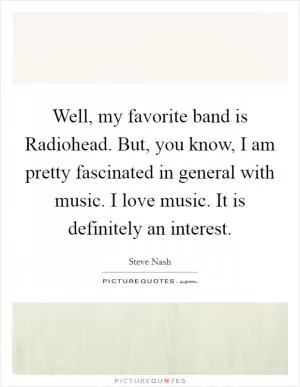 Well, my favorite band is Radiohead. But, you know, I am pretty fascinated in general with music. I love music. It is definitely an interest Picture Quote #1