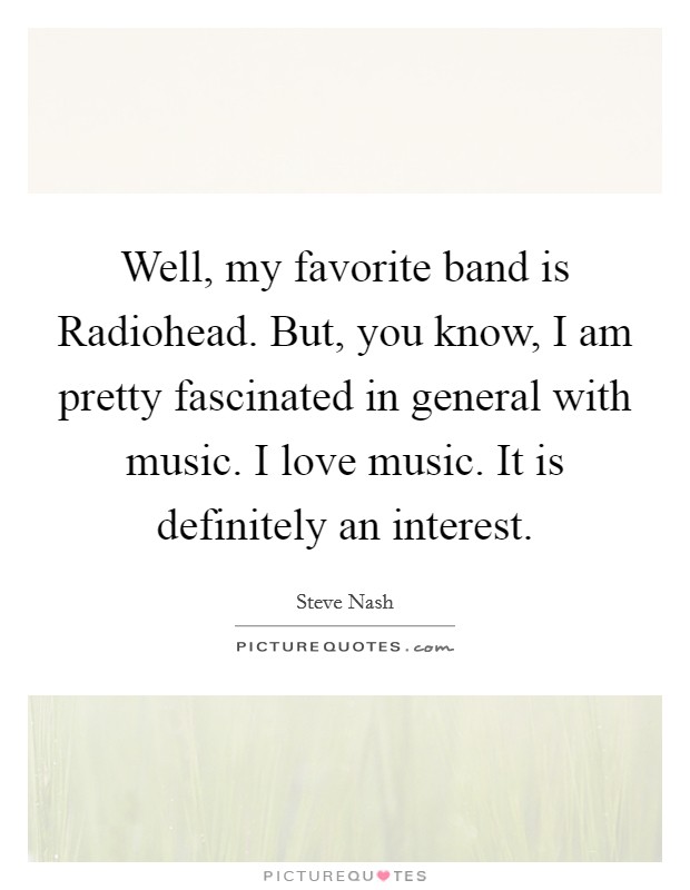 Well, my favorite band is Radiohead. But, you know, I am pretty fascinated in general with music. I love music. It is definitely an interest Picture Quote #1