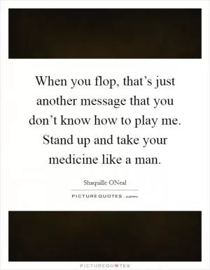When you flop, that’s just another message that you don’t know how to play me. Stand up and take your medicine like a man Picture Quote #1