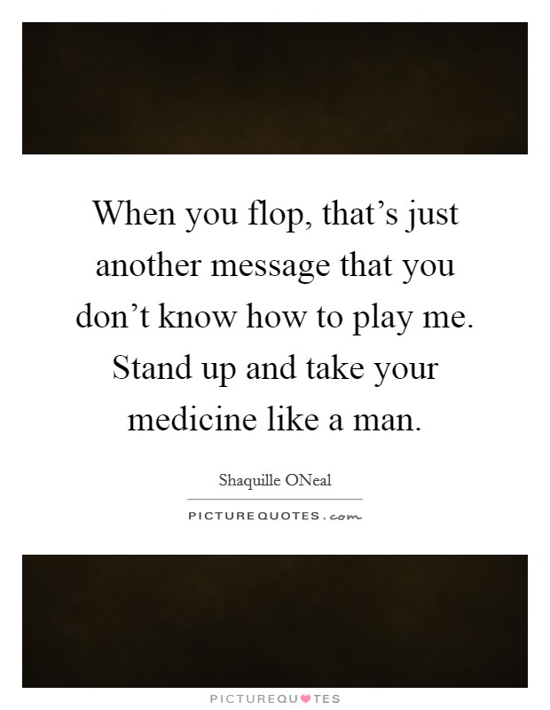 When you flop, that's just another message that you don't know how to play me. Stand up and take your medicine like a man Picture Quote #1