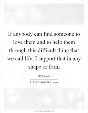 If anybody can find someone to love them and to help them through this difficult thing that we call life, I support that in any shape or form Picture Quote #1