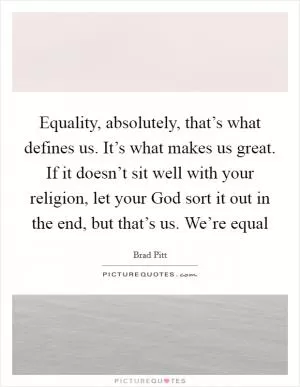 Equality, absolutely, that’s what defines us. It’s what makes us great. If it doesn’t sit well with your religion, let your God sort it out in the end, but that’s us. We’re equal Picture Quote #1