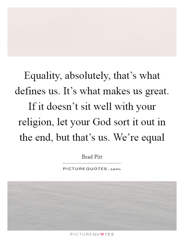 Equality, absolutely, that's what defines us. It's what makes us great. If it doesn't sit well with your religion, let your God sort it out in the end, but that's us. We're equal Picture Quote #1