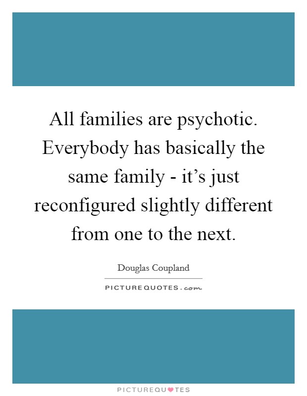 All families are psychotic. Everybody has basically the same family - it's just reconfigured slightly different from one to the next Picture Quote #1