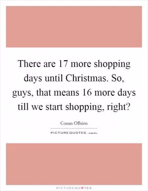 There are 17 more shopping days until Christmas. So, guys, that means 16 more days till we start shopping, right? Picture Quote #1
