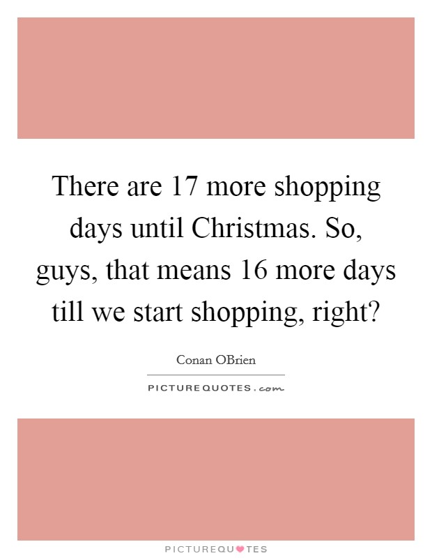 There are 17 more shopping days until Christmas. So, guys, that means 16 more days till we start shopping, right? Picture Quote #1