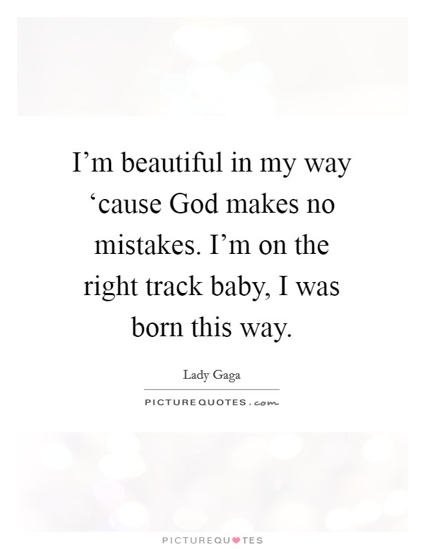 I'm beautiful in my way ‘cause God makes no mistakes. I'm on the right track baby, I was born this way Picture Quote #1