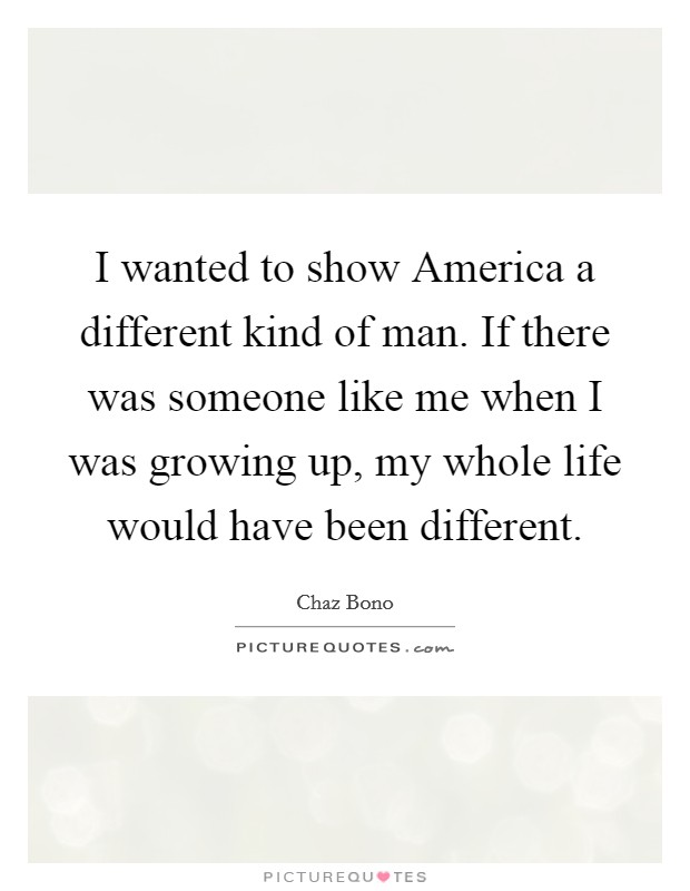 I wanted to show America a different kind of man. If there was someone like me when I was growing up, my whole life would have been different Picture Quote #1
