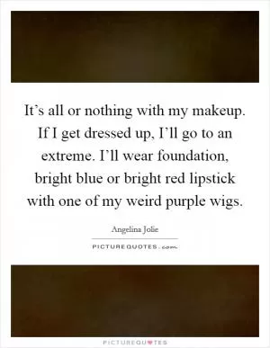 It’s all or nothing with my makeup. If I get dressed up, I’ll go to an extreme. I’ll wear foundation, bright blue or bright red lipstick with one of my weird purple wigs Picture Quote #1
