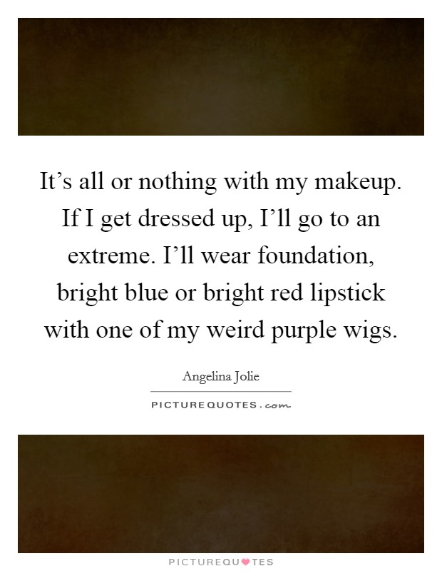 It's all or nothing with my makeup. If I get dressed up, I'll go to an extreme. I'll wear foundation, bright blue or bright red lipstick with one of my weird purple wigs Picture Quote #1